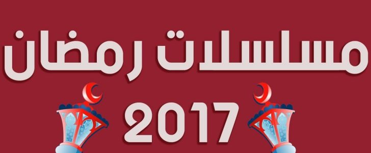 أهم مسلسلات رمضان 2017 وقائمة بأسماء المسلسلات والدراما تسيطر على الوسط الفني